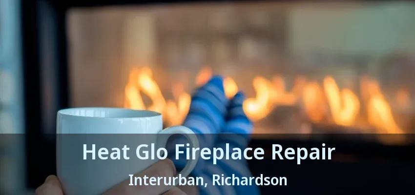Heat Glo Fireplace Repair Interurban, Richardson - TX