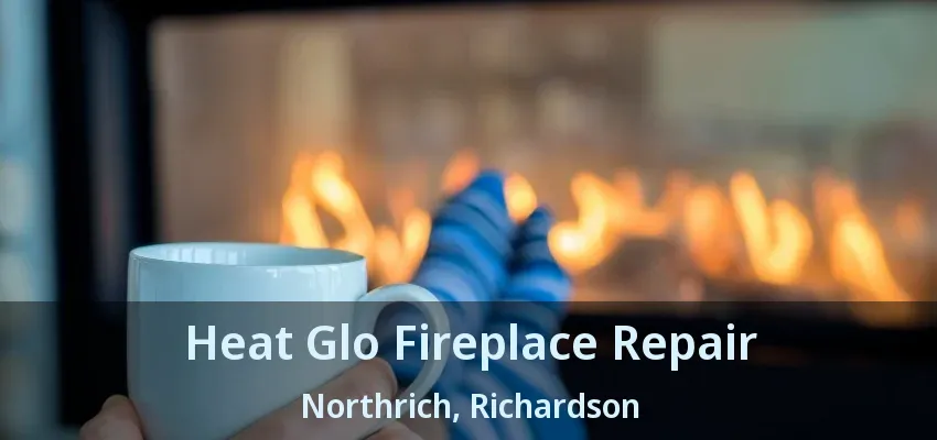 Heat Glo Fireplace Repair Northrich, Richardson - TX